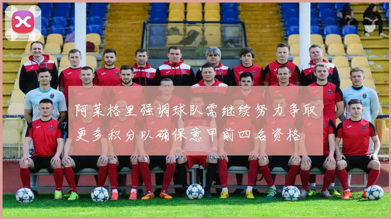 阿莱格里强调球队需继续努力争取更多积分以确保意甲前四名资格